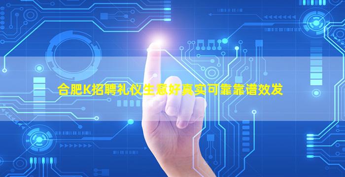 合肥K招聘礼仪生意好真实可靠靠谱效发